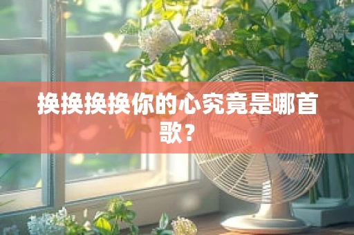 换换换换你的心究竟是哪首歌？