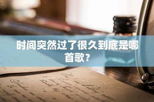 时间突然过了很久到底是哪首歌？