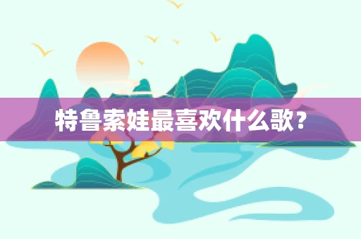 特鲁索娃最喜欢什么歌？