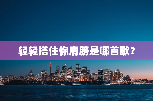 轻轻搭住你肩膀是哪首歌？