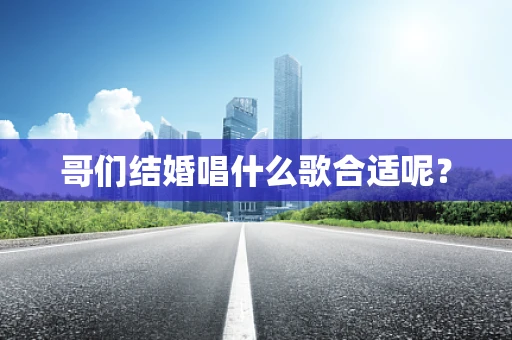 哥们结婚唱什么歌合适呢？