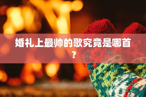 婚礼上最帅的歌究竟是哪首？