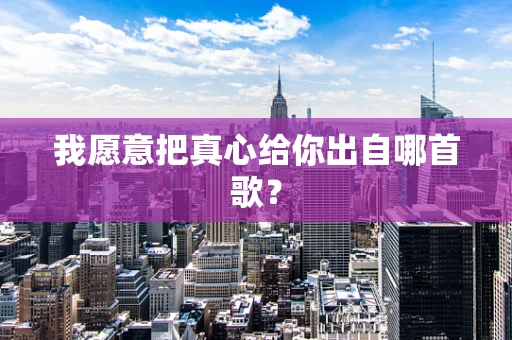 我愿意把真心给你出自哪首歌？