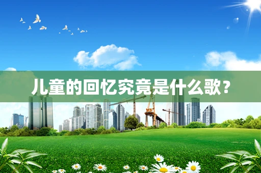 儿童的回忆究竟是什么歌？