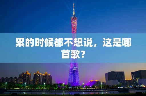 累的时候都不想说，这是哪首歌？