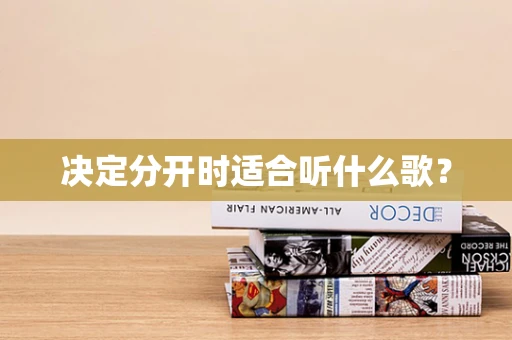 决定分开时适合听什么歌？