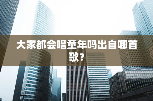 大家都会唱童年吗出自哪首歌？