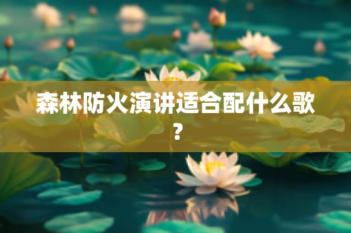 森林防火演讲适合配什么歌？