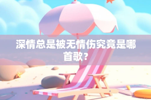 深情总是被无情伤究竟是哪首歌？