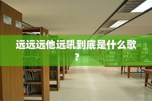 远远远他远吼到底是什么歌？