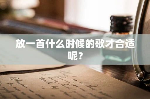 放一首什么时候的歌才合适呢？