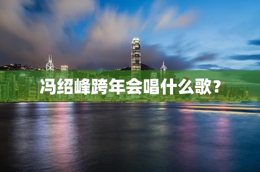 冯绍峰跨年会唱什么歌？
