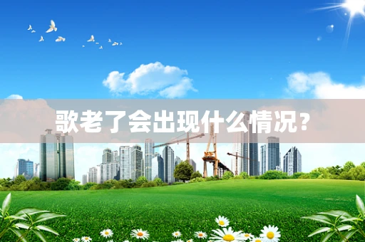 歌老了会出现什么情况？