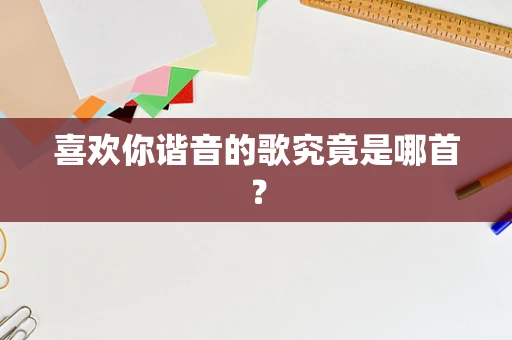 喜欢你谐音的歌究竟是哪首？
