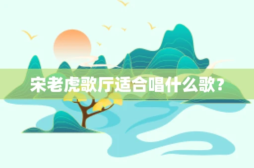 宋老虎歌厅适合唱什么歌？