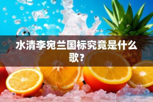 水清李宛兰国标究竟是什么歌？