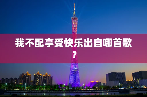 我不配享受快乐出自哪首歌？