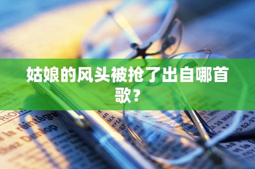 姑娘的风头被抢了出自哪首歌？