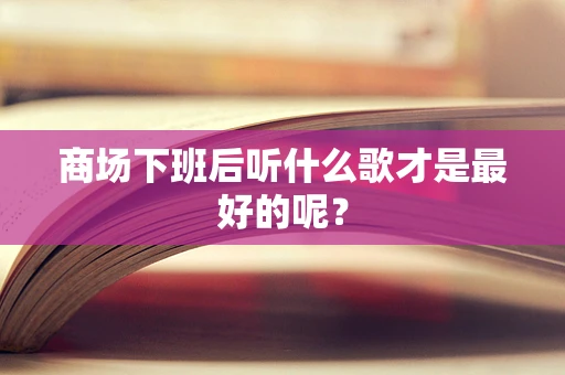 商场下班后听什么歌才是最好的呢？