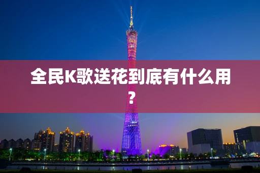 全民K歌送花到底有什么用？
