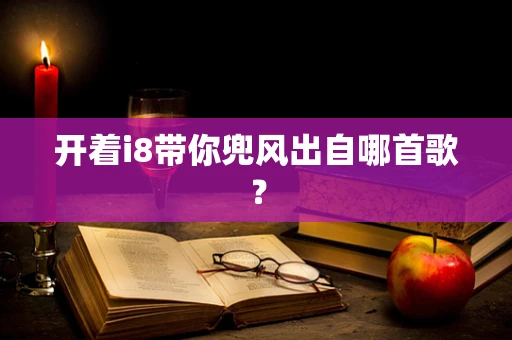 开着i8带你兜风出自哪首歌？