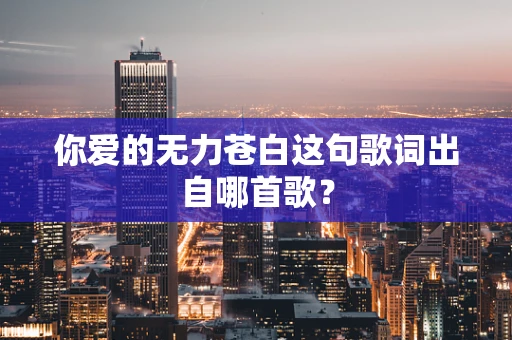 你爱的无力苍白这句歌词出自哪首歌？