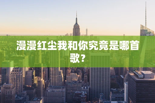 漫漫红尘我和你究竟是哪首歌？