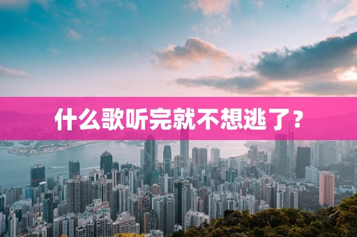 什么歌听完就不想逃了？