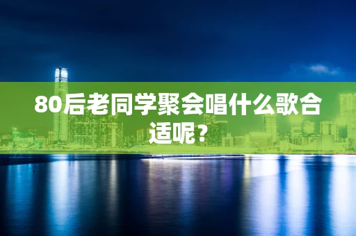 80后老同学聚会唱什么歌合适呢？