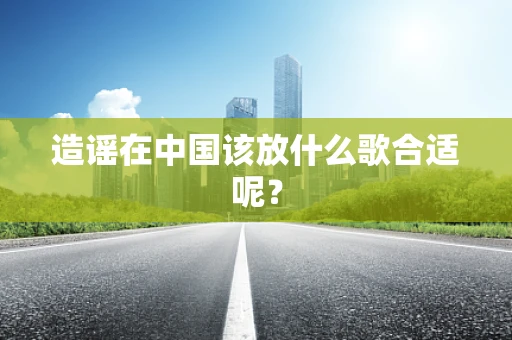 造谣在中国该放什么歌合适呢？