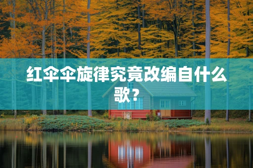 红伞伞旋律究竟改编自什么歌？