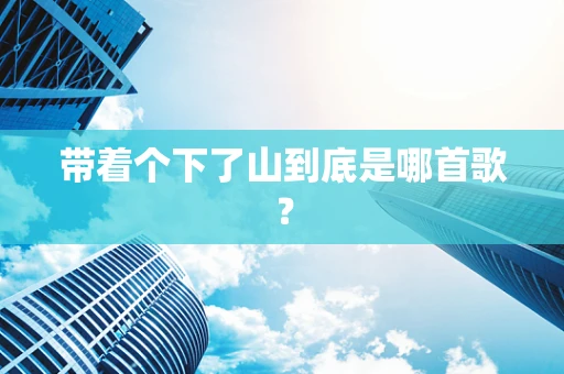 带着个下了山到底是哪首歌？