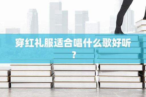 穿红礼服适合唱什么歌好听？