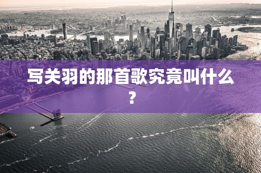 写关羽的那首歌究竟叫什么？