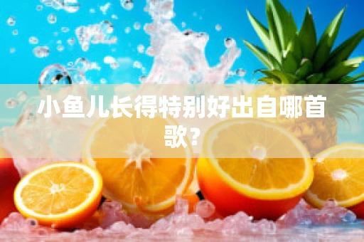 小鱼儿长得特别好出自哪首歌？