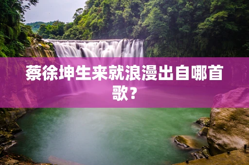 蔡徐坤生来就浪漫出自哪首歌？