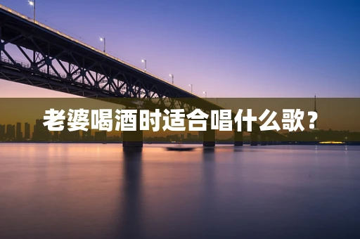 老婆喝酒时适合唱什么歌？