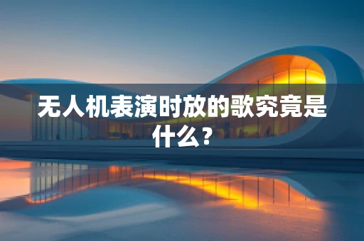 无人机表演时放的歌究竟是什么？
