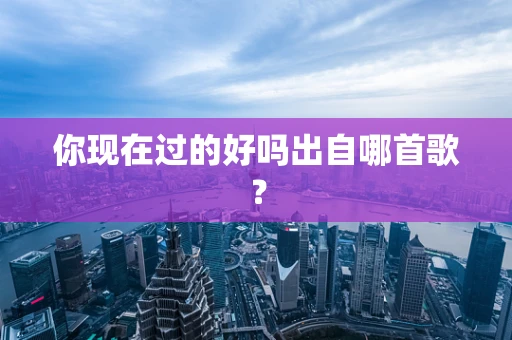 你现在过的好吗出自哪首歌？
