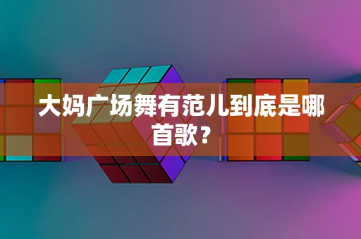 大妈广场舞有范儿到底是哪首歌？