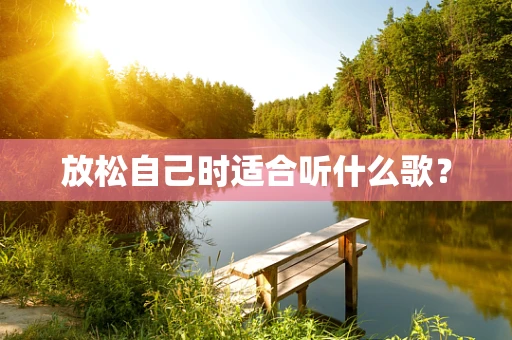 放松自己时适合听什么歌？