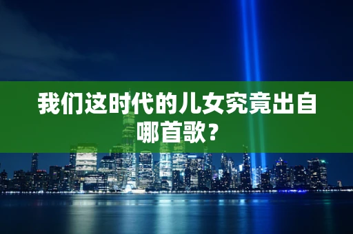 我们这时代的儿女究竟出自哪首歌？