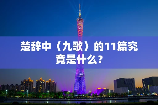 楚辞中〈九歌〉的11篇究竟是什么？