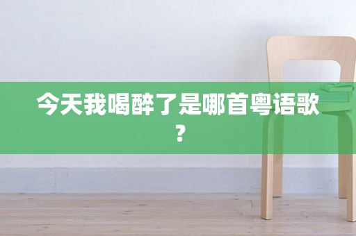 今天我喝醉了是哪首粤语歌？