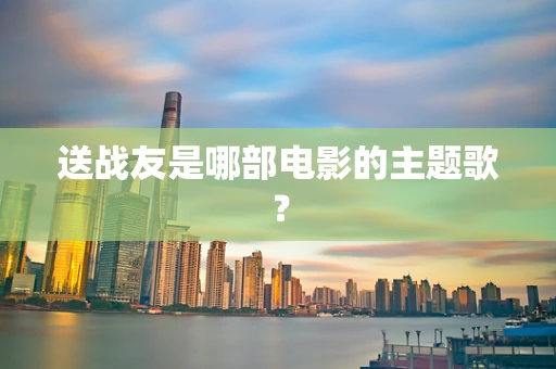 送战友是哪部电影的主题歌？