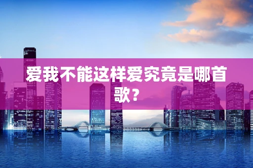 爱我不能这样爱究竟是哪首歌？