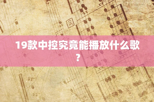 19款中控究竟能播放什么歌？