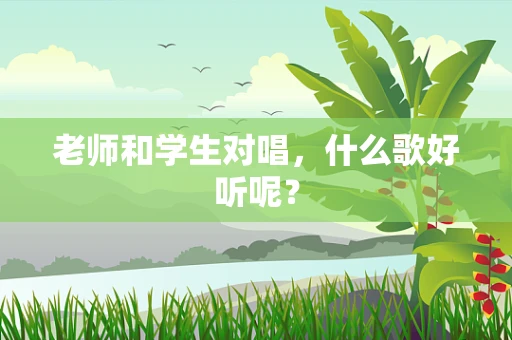 老师和学生对唱，什么歌好听呢？