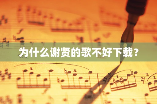 为什么谢贤的歌不好下载？