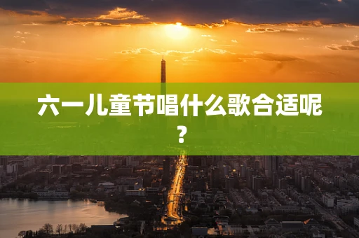 六一儿童节唱什么歌合适呢？